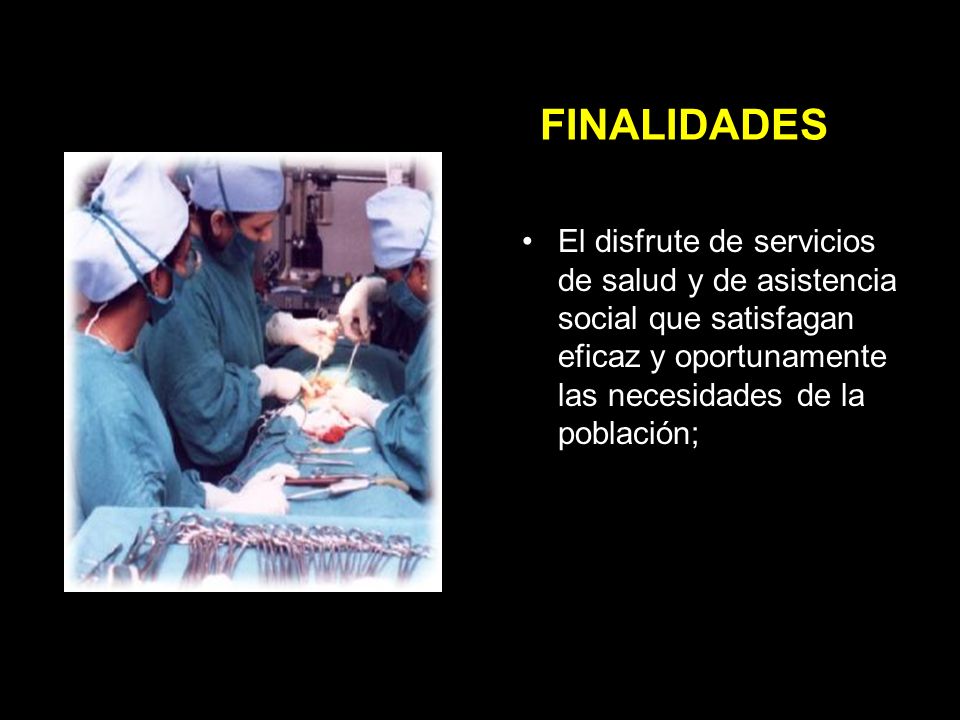 FINALIDADES El disfrute de servicios de salud y de asistencia social que satisfagan eficaz y oportunamente las necesidades de la población;
