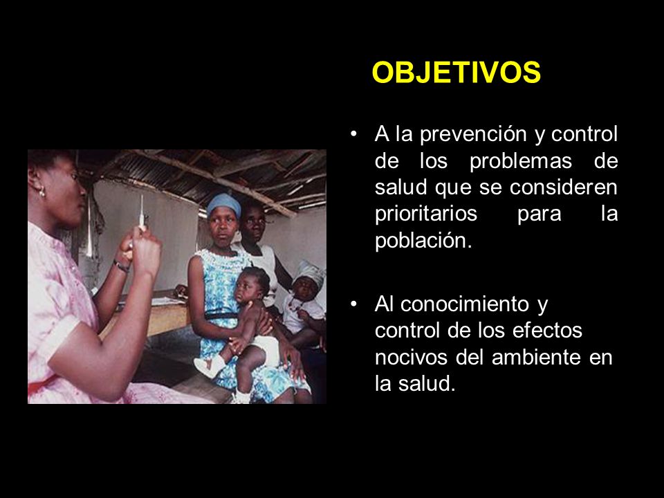 OBJETIVOS A la prevención y control de los problemas de salud que se consideren prioritarios para la población.