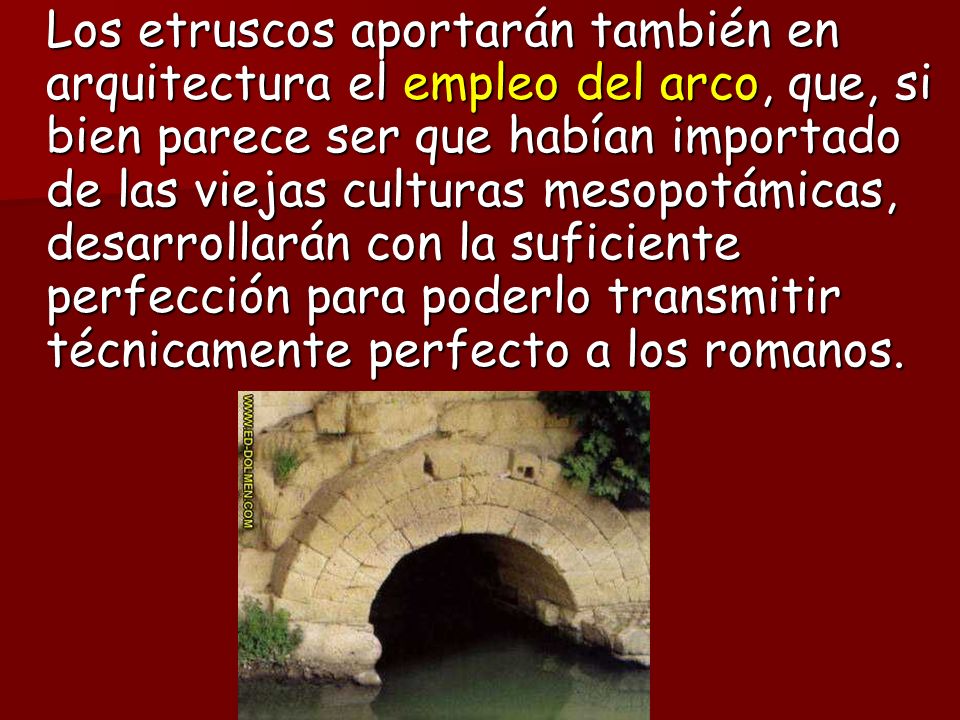 Los etruscos aportarán también en arquitectura el empleo del arco, que, si bien parece ser que habían importado de las viejas culturas mesopotámicas, desarrollarán con la suficiente perfección para poderlo transmitir técnicamente perfecto a los romanos.
