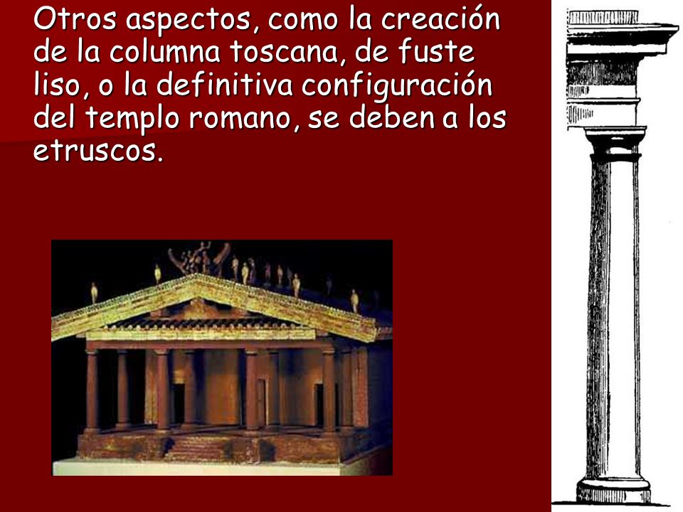 Otros aspectos, como la creación de la columna toscana, de fuste liso, o la definitiva configuración del templo romano, se deben a los etruscos.