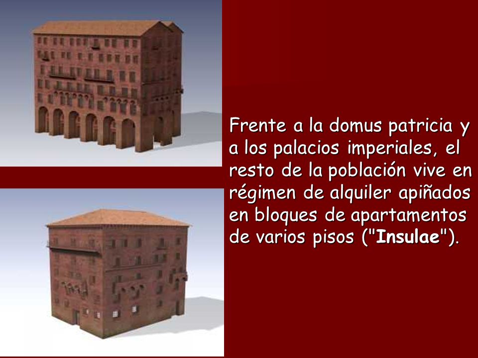 Frente a la domus patricia y a los palacios imperiales, el resto de la población vive en régimen de alquiler apiñados en bloques de apartamentos de varios pisos ( Insulae ).