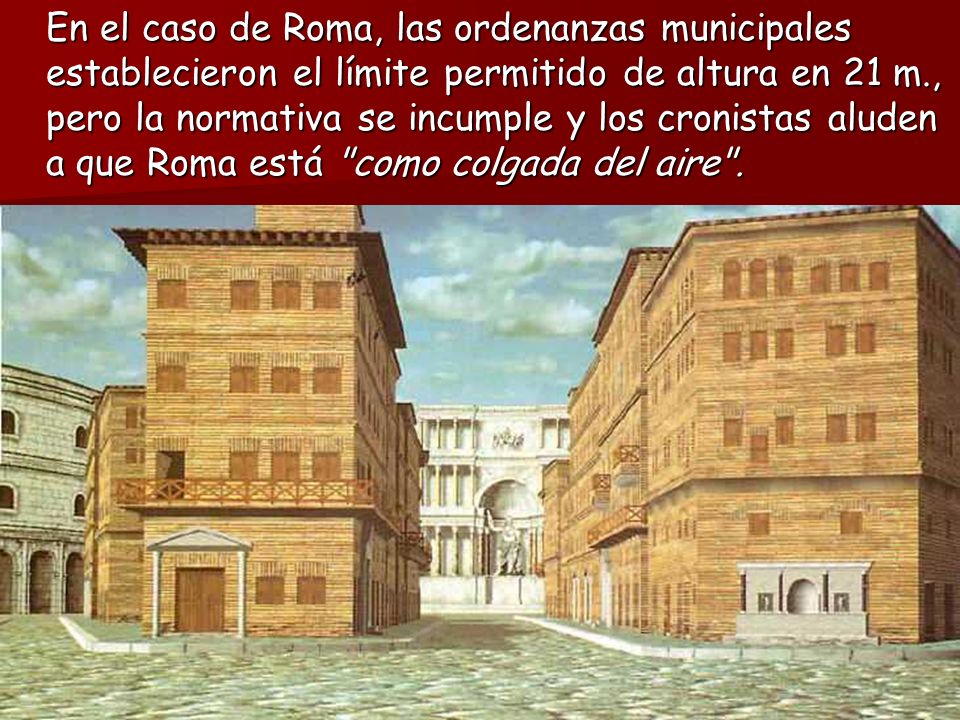 En el caso de Roma, las ordenanzas municipales establecieron el límite permitido de altura en 21 m., pero la normativa se incumple y los cronistas aluden a que Roma está como colgada del aire .