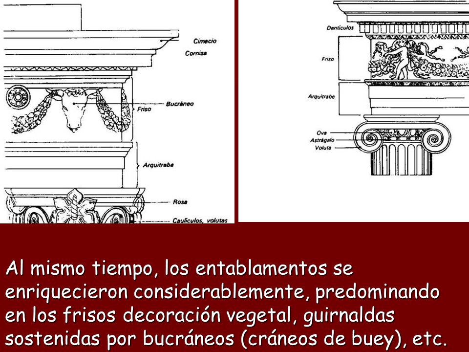 Al mismo tiempo, los entablamentos se enriquecieron considerablemente, predominando en los frisos decoración vegetal, guirnaldas sostenidas por bucráneos (cráneos de buey), etc.