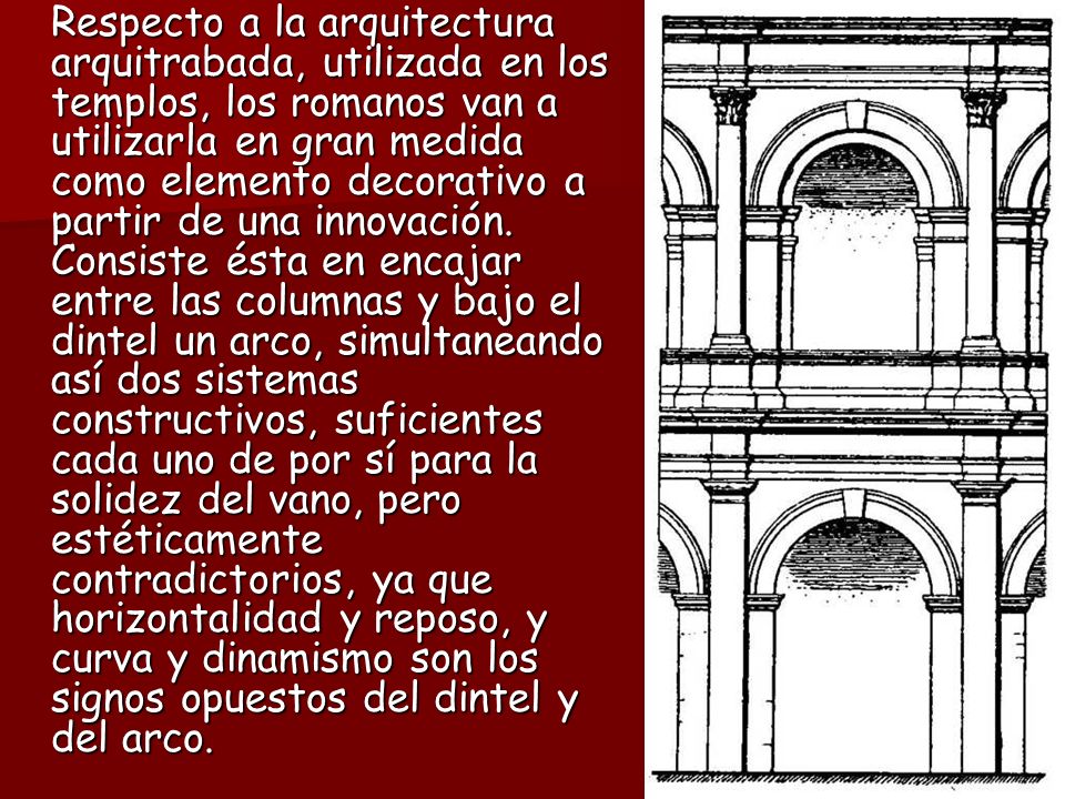 Respecto a la arquitectura arquitrabada, utilizada en los templos, los romanos van a utilizarla en gran medida como elemento decorativo a partir de una innovación.