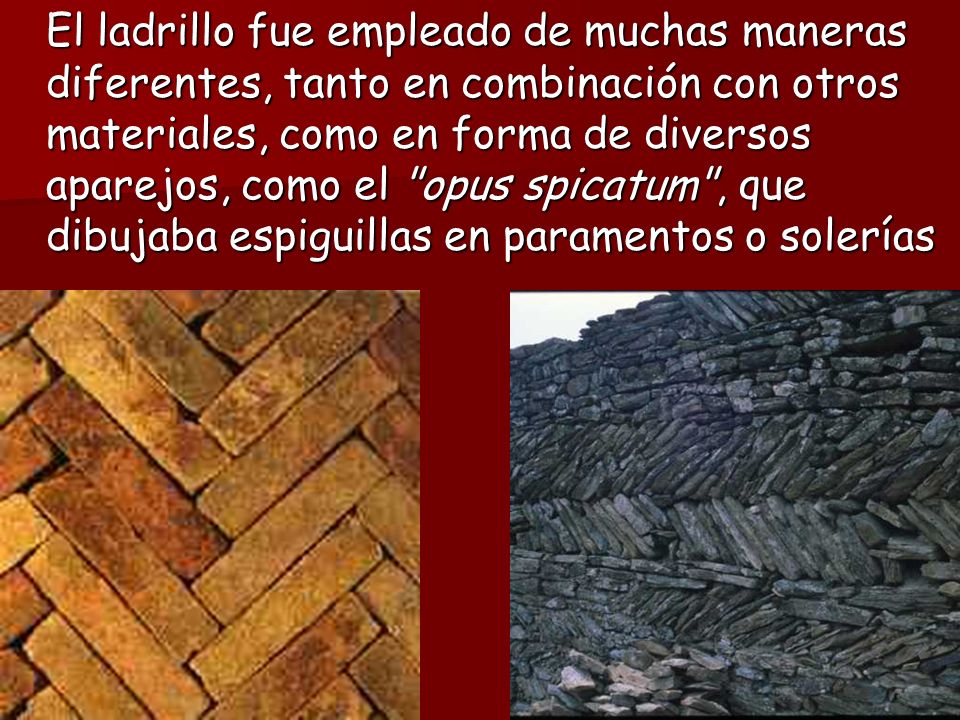 El ladrillo fue empleado de muchas maneras diferentes, tanto en combinación con otros materiales, como en forma de diversos aparejos, como el opus spicatum , que dibujaba espiguillas en paramentos o solerías