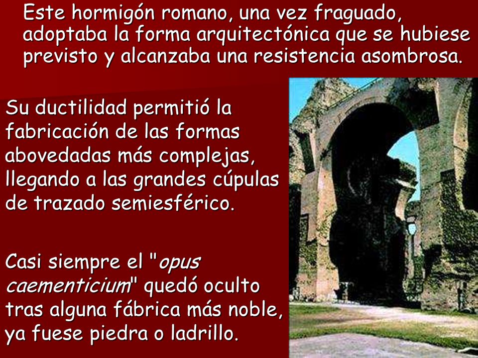 Este hormigón romano, una vez fraguado, adoptaba la forma arquitectónica que se hubiese previsto y alcanzaba una resistencia asombrosa.