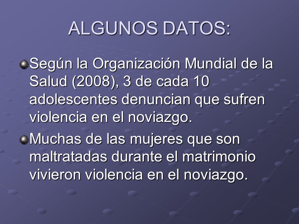 ALGUNOS DATOS: Según la Organización Mundial de la Salud (2008), 3 de cada 10 adolescentes denuncian que sufren violencia en el noviazgo.