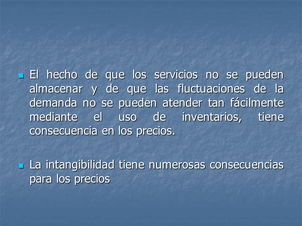 El hecho de que los servicios no se pueden almacenar y de que las fluctuaciones de la demanda no se pueden atender tan fácilmente mediante el uso de inventarios, tiene consecuencia en los precios.