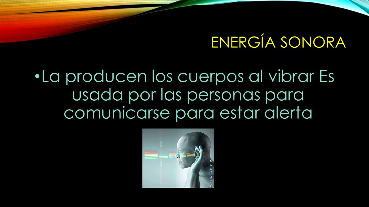 EnergÍa sonora La producen los cuerpos al vibrar Es usada por las personas para comunicarse para estar alerta.