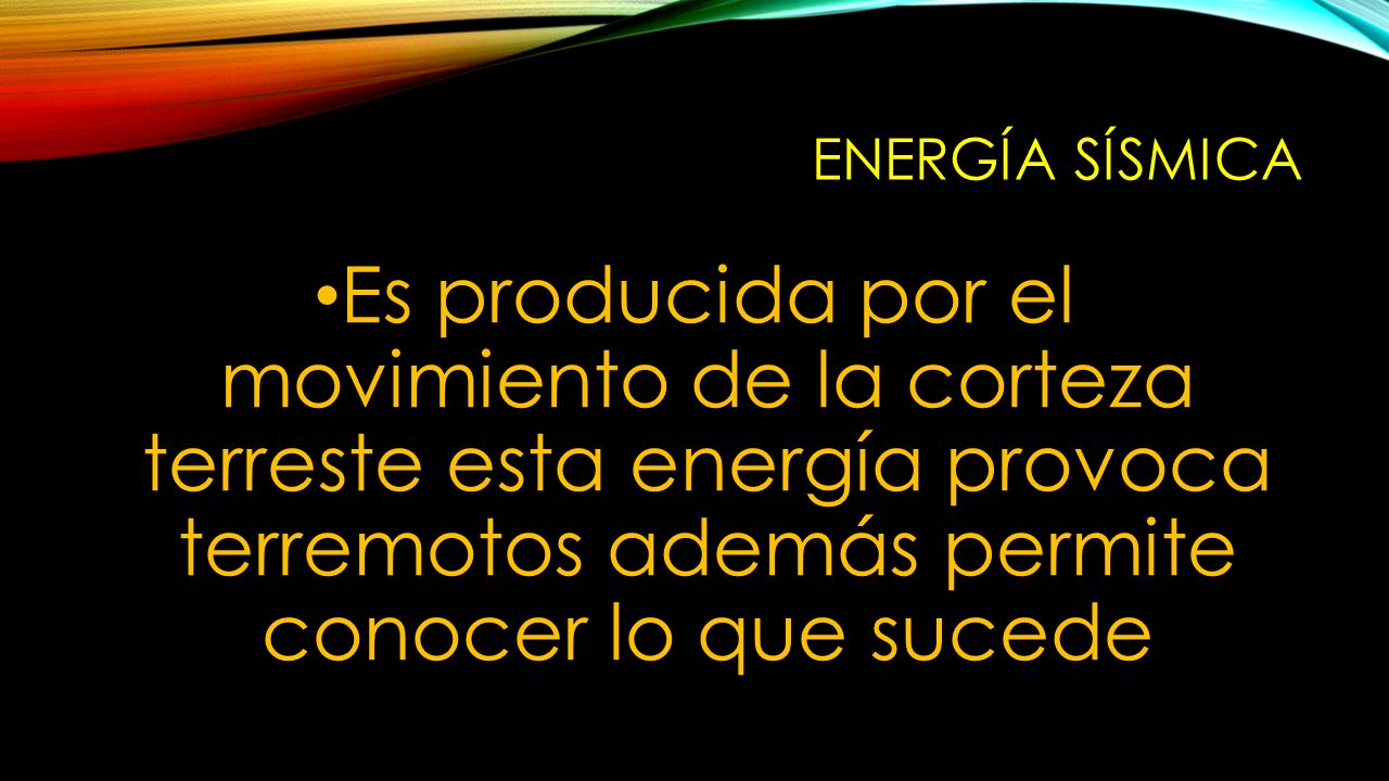 Energía sísmica Es producida por el movimiento de la corteza terreste esta energía provoca terremotos además permite conocer lo que sucede.