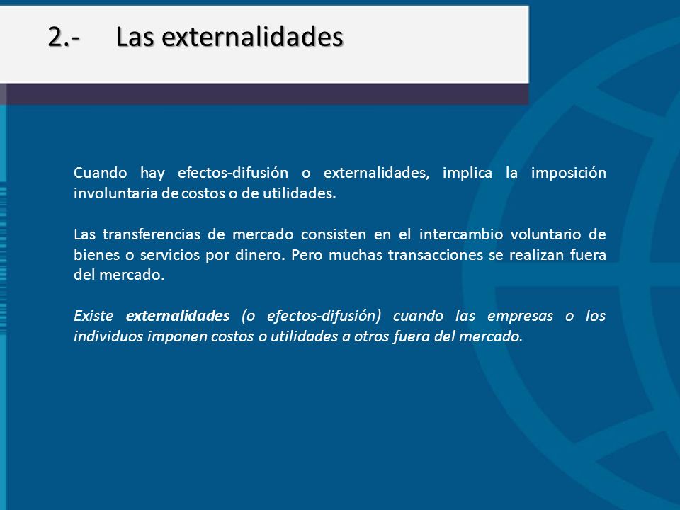 2.- Las externalidades Cuando hay efectos-difusión o externalidades, implica la imposición involuntaria de costos o de utilidades.