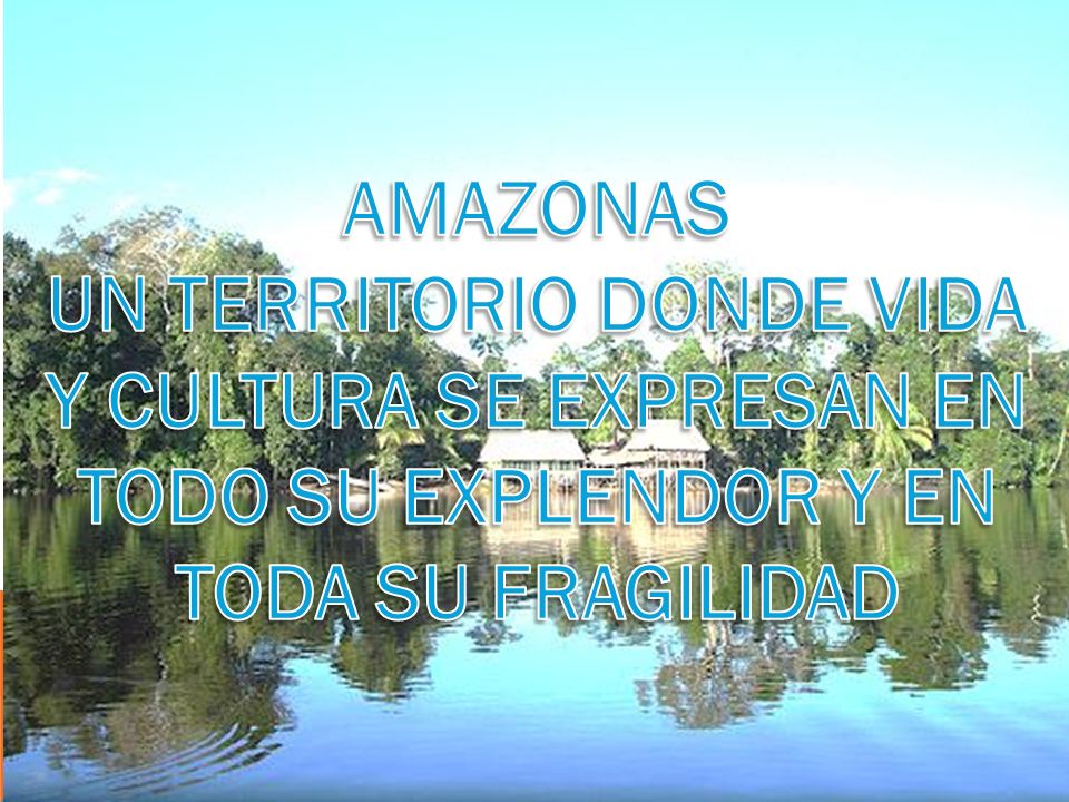 AMAZONAS UN TERRITORIO DONDE VIDA Y CULTURA SE EXPRESAN EN TODO SU EXPLENDOR Y EN TODA SU FRAGILIDAD