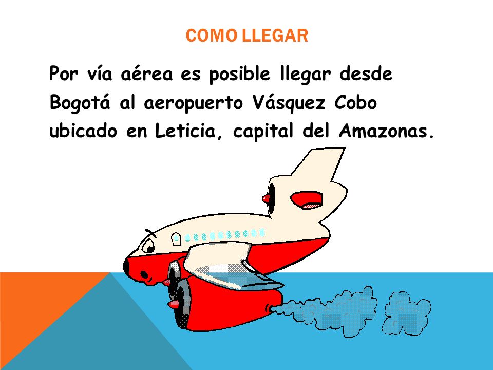 Como llegar Por vía aérea es posible llegar desde Bogotá al aeropuerto Vásquez Cobo ubicado en Leticia, capital del Amazonas.