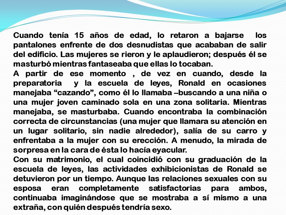 Cuando tenía 15 años de edad, lo retaron a bajarse los pantalones enfrente de dos desnudistas que acababan de salir del edificio. Las mujeres se rieron y le aplaudieron; después él se masturbó mientras fantaseaba que ellas lo tocaban.