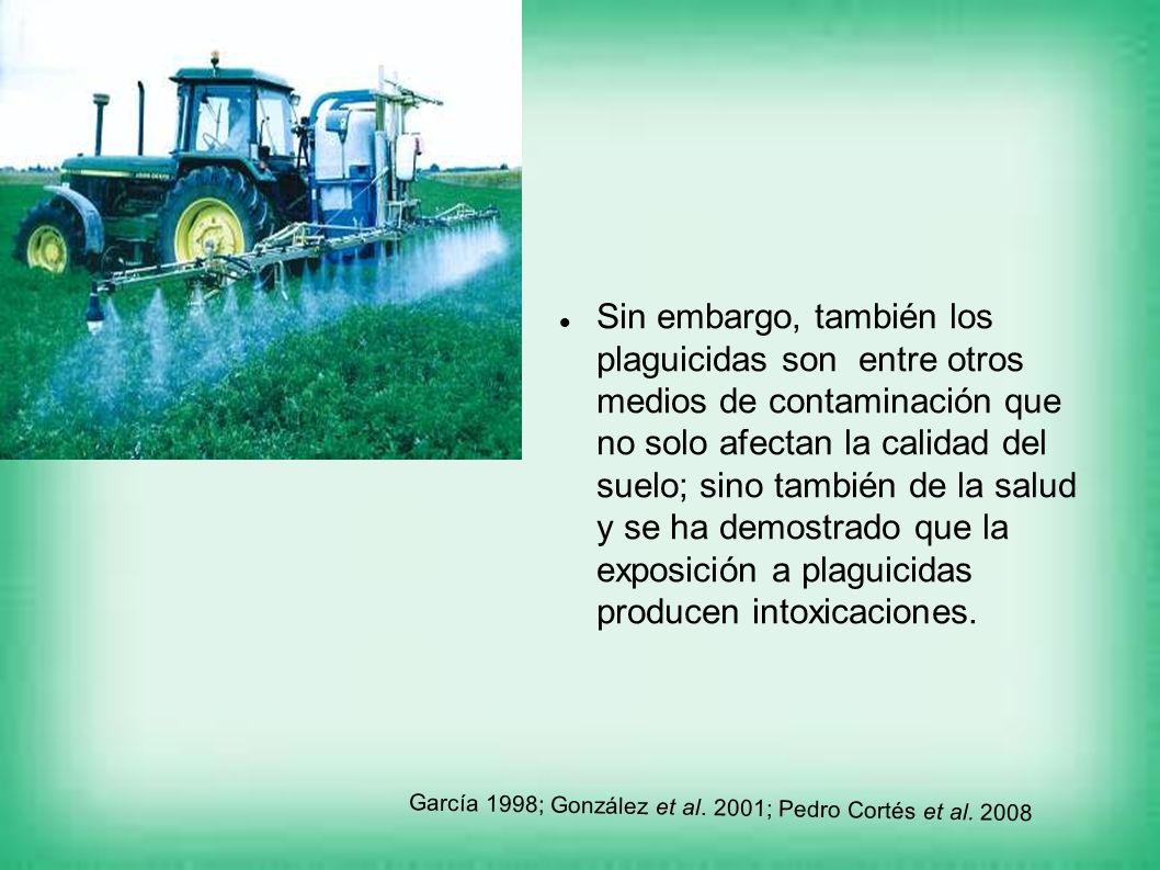 Sin embargo, también los plaguicidas son entre otros medios de contaminación que no solo afectan la calidad del suelo; sino también de la salud y se ha demostrado que la exposición a plaguicidas producen intoxicaciones.