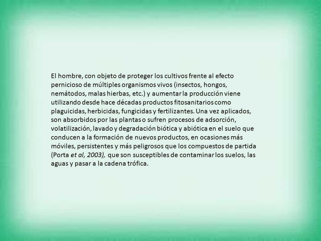 El hombre, con objeto de proteger los cultivos frente al efecto pernicioso de múltiples organismos vivos (insectos, hongos, nemátodos, malas hierbas, etc.) y aumentar la producción viene utilizando desde hace décadas productos fitosanitarios como