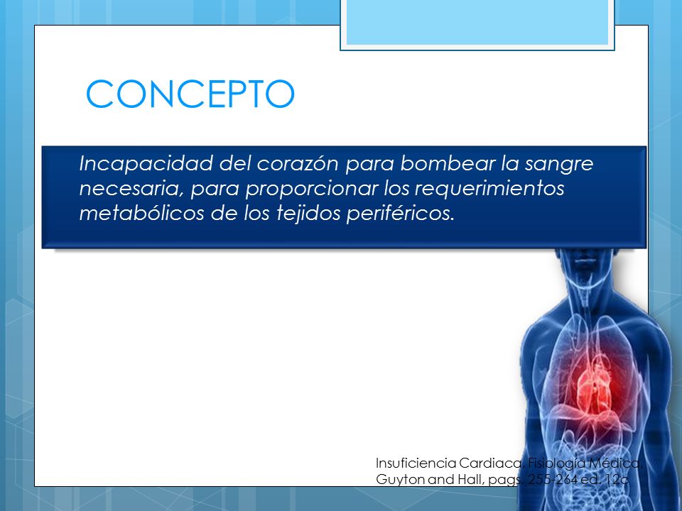 CONCEPTO Incapacidad del corazón para bombear la sangre necesaria, para proporcionar los requerimientos metabólicos de los tejidos periféricos.
