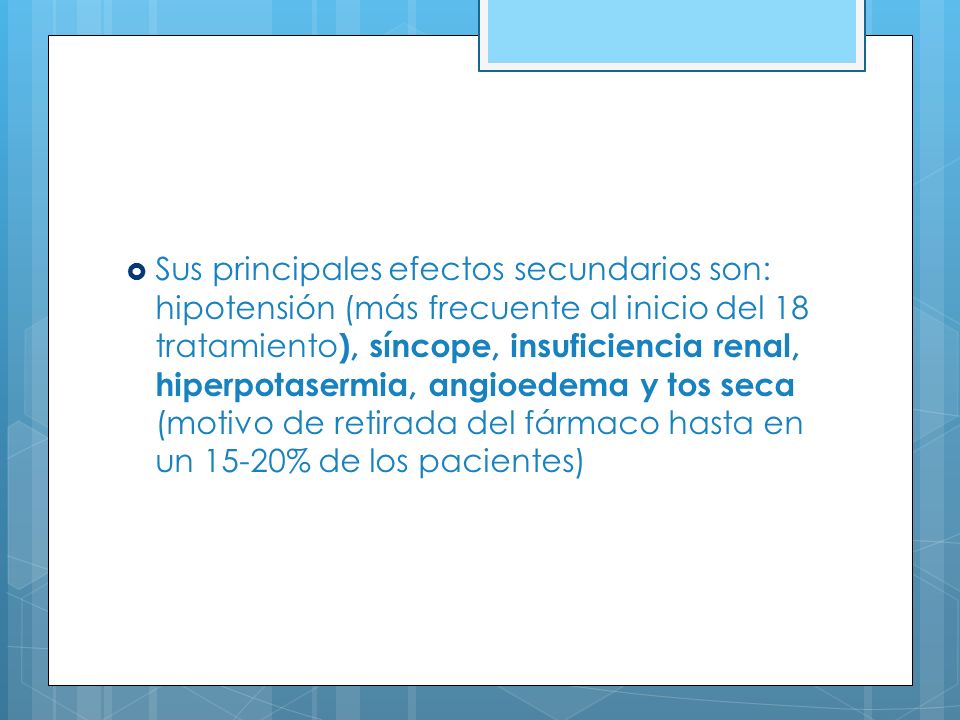Sus principales efectos secundarios son: hipotensión (más frecuente al inicio del 18 tratamiento), síncope, insuficiencia renal, hiperpotasermia, angioedema y tos seca (motivo de retirada del fármaco hasta en un 15-20% de los pacientes)