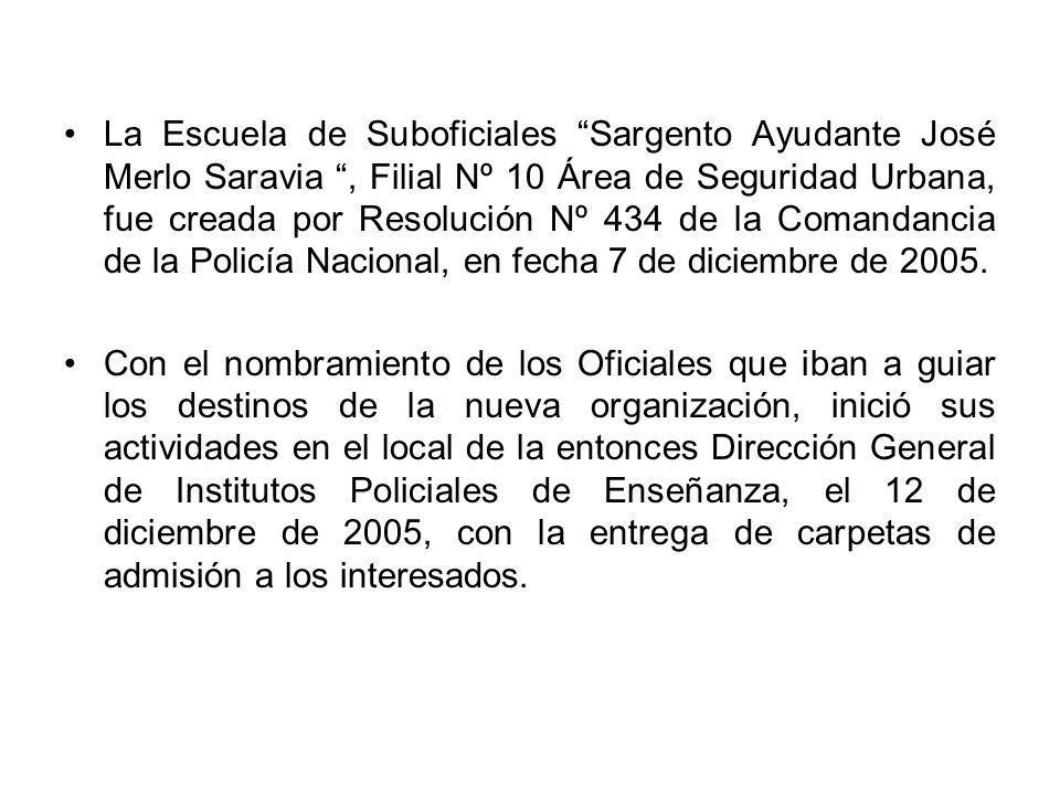 La Escuela de Suboficiales Sargento Ayudante José Merlo Saravia , Filial Nº 10 Área de Seguridad Urbana, fue creada por Resolución Nº 434 de la Comandancia de la Policía Nacional, en fecha 7 de diciembre de 2005.