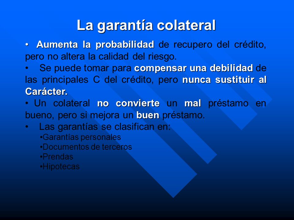 La garantía colateral Aumenta la probabilidad de recupero del crédito, pero no altera la calidad del riesgo.