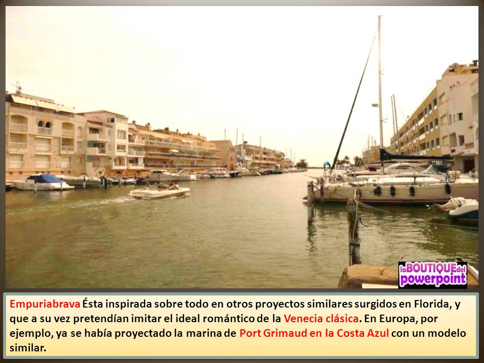 Empuriabrava Ésta inspirada sobre todo en otros proyectos similares surgidos en Florida, y que a su vez pretendían imitar el ideal romántico de la Venecia clásica.