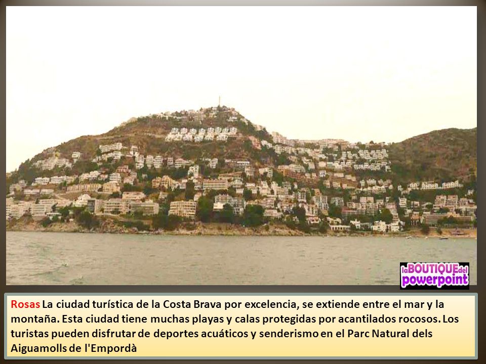 Rosas La ciudad turística de la Costa Brava por excelencia, se extiende entre el mar y la montaña.