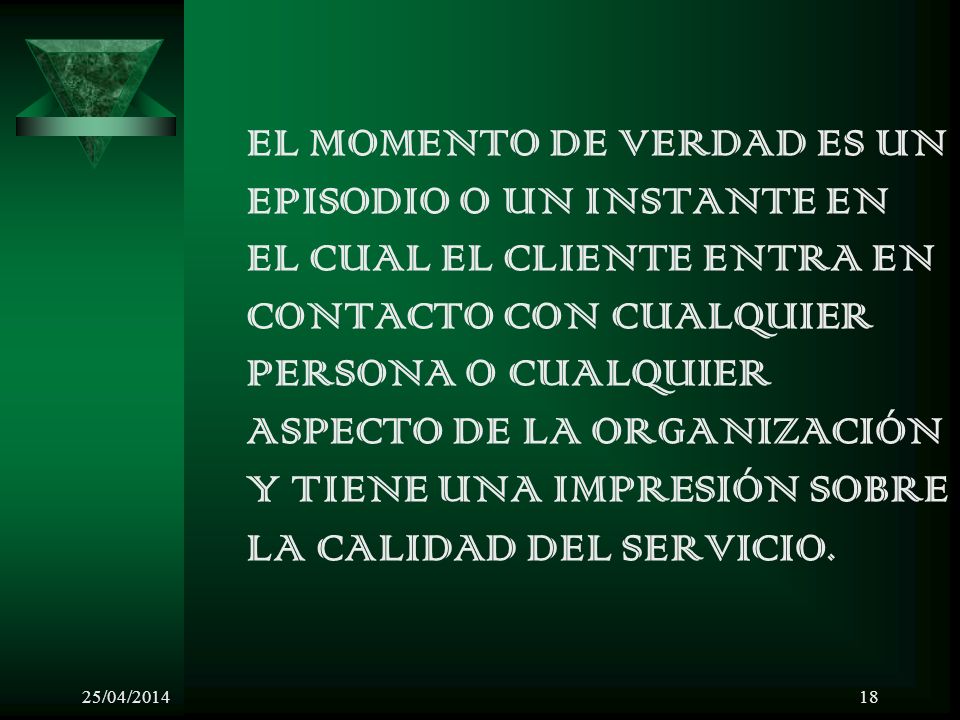 EL MOMENTO DE VERDAD ES UN EPISODIO O UN INSTANTE EN EL CUAL EL CLIENTE ENTRA EN CONTACTO CON CUALQUIER PERSONA O CUALQUIER ASPECTO DE LA ORGANIZACIÓN Y TIENE UNA IMPRESIÓN SOBRE LA CALIDAD DEL SERVICIO.