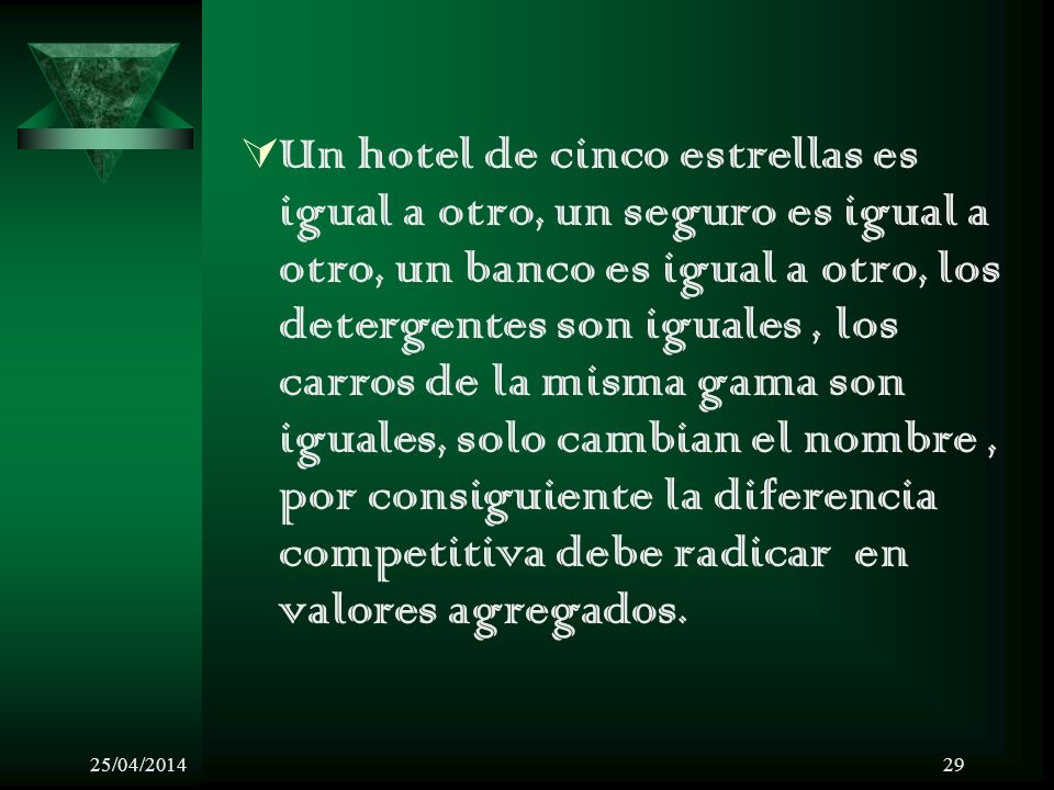 Un hotel de cinco estrellas es igual a otro, un seguro es igual a otro, un banco es igual a otro, los detergentes son iguales , los carros de la misma gama son iguales, solo cambian el nombre , por consiguiente la diferencia competitiva debe radicar en valores agregados.