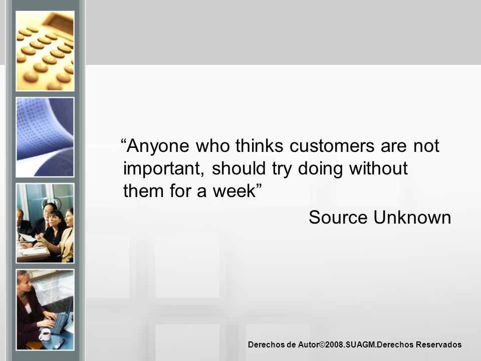 Anyone who thinks customers are not important, should try doing without them for a week