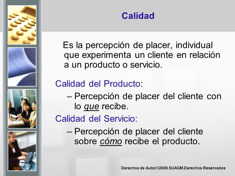 Calidad Es la percepción de placer, individual que experimenta un cliente en relación a un producto o servicio.