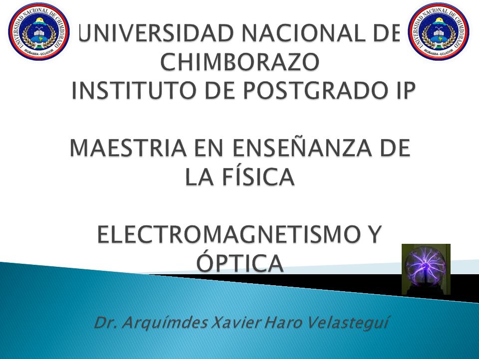 UNIVERSIDAD NACIONAL DE CHIMBORAZO INSTITUTO DE POSTGRADO IP MAESTRIA EN ENSEÑANZA DE LA FÍSICA ELECTROMAGNETISMO Y ÓPTICA Dr.