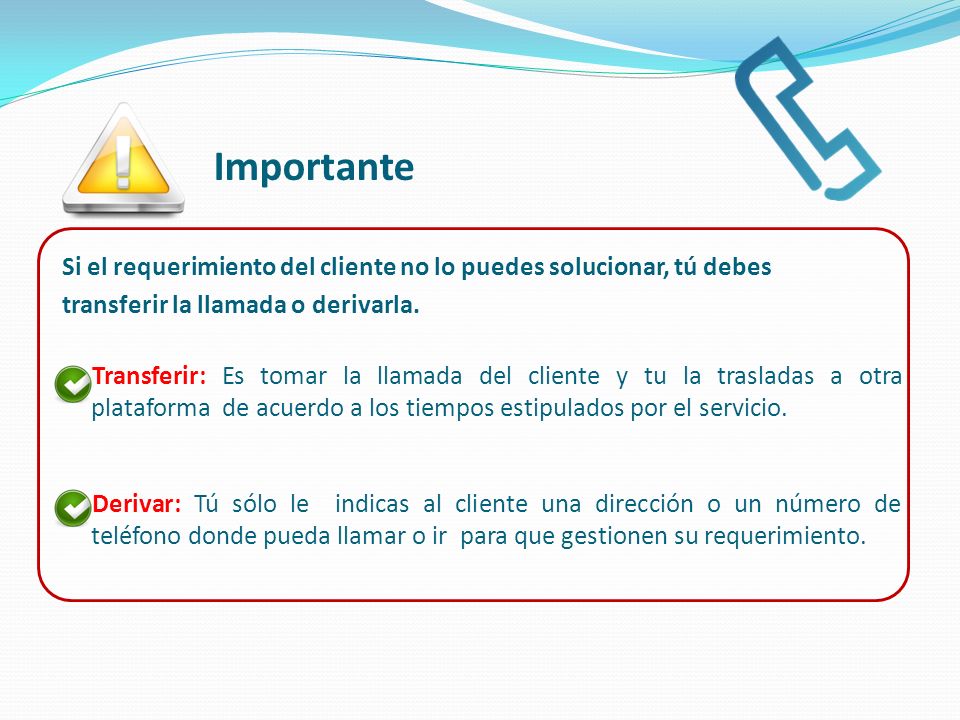 Importante Si el requerimiento del cliente no lo puedes solucionar, tú debes. transferir la llamada o derivarla.