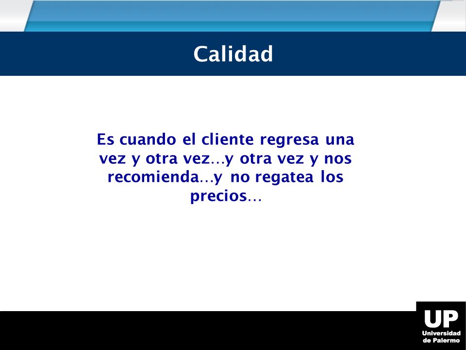 Calidad Es cuando el cliente regresa una vez y otra vez…y otra vez y nos recomienda…y no regatea los precios…