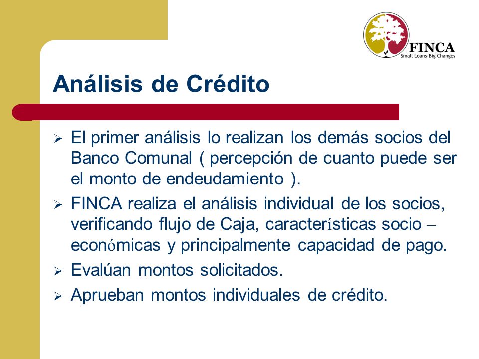 Análisis de Crédito El primer análisis lo realizan los demás socios del Banco Comunal ( percepción de cuanto puede ser el monto de endeudamiento ).