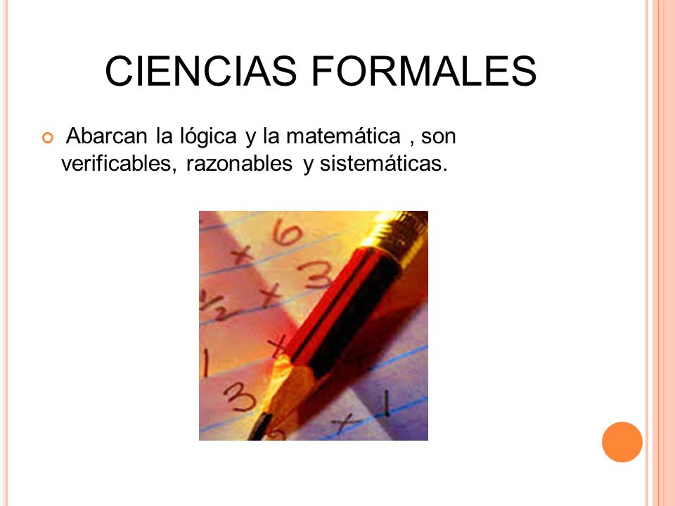 CIENCIAS FORMALES Abarcan la lógica y la matemática , son verificables, razonables y sistemáticas.