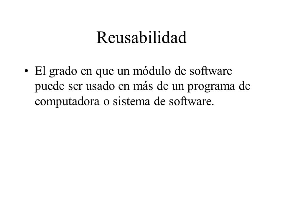 Reusabilidad El grado en que un módulo de software puede ser usado en más de un programa de computadora o sistema de software.