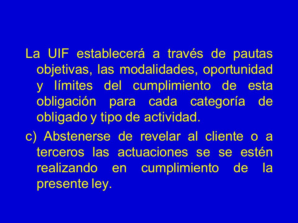 La UIF establecerá a través de pautas objetivas, las modalidades, oportunidad y límites del cumplimiento de esta obligación para cada categoría de obligado y tipo de actividad.