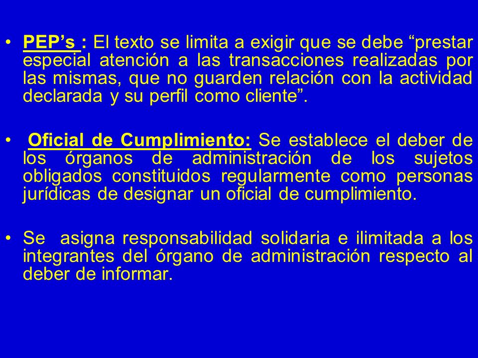 PEP’s : El texto se limita a exigir que se debe prestar especial atención a las transacciones realizadas por las mismas, que no guarden relación con la actividad declarada y su perfil como cliente .