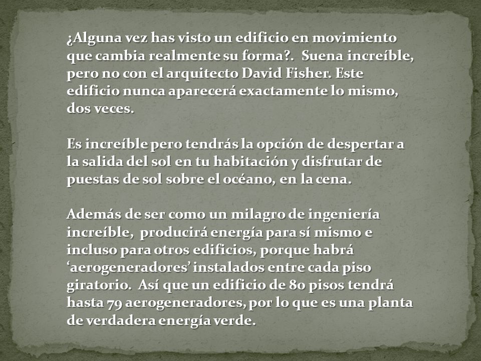 ¿Alguna vez has visto un edificio en movimiento que cambia realmente su forma . Suena increíble, pero no con el arquitecto David Fisher. Este edificio nunca aparecerá exactamente lo mismo, dos veces.