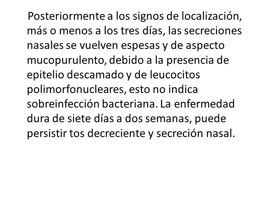 Posteriormente a los signos de localización, más o menos a los tres días, las secreciones nasales se vuelven espesas y de aspecto mucopurulento, debido a la presencia de epitelio descamado y de leucocitos polimorfonucleares, esto no indica sobreinfección bacteriana.