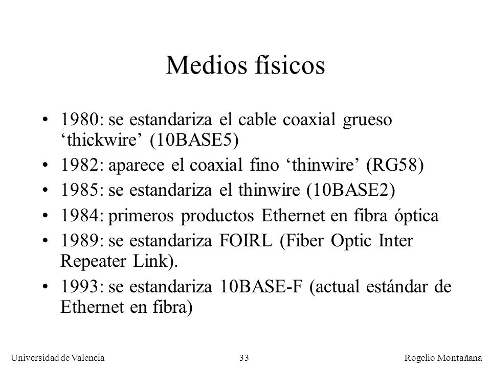 Redes Locales Medios físicos. 1980: se estandariza el cable coaxial grueso ‘thickwire’ (10BASE5) 1982: aparece el coaxial fino ‘thinwire’ (RG58)