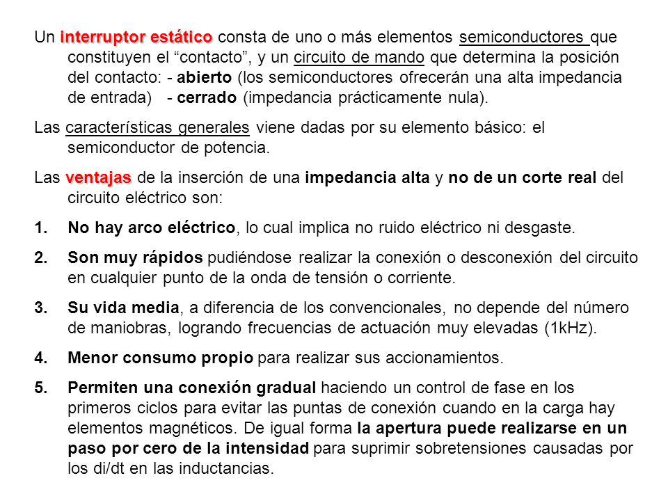 Un interruptor estático consta de uno o más elementos semiconductores que constituyen el contacto , y un circuito de mando que determina la posición del contacto: - abierto (los semiconductores ofrecerán una alta impedancia de entrada) - cerrado (impedancia prácticamente nula).