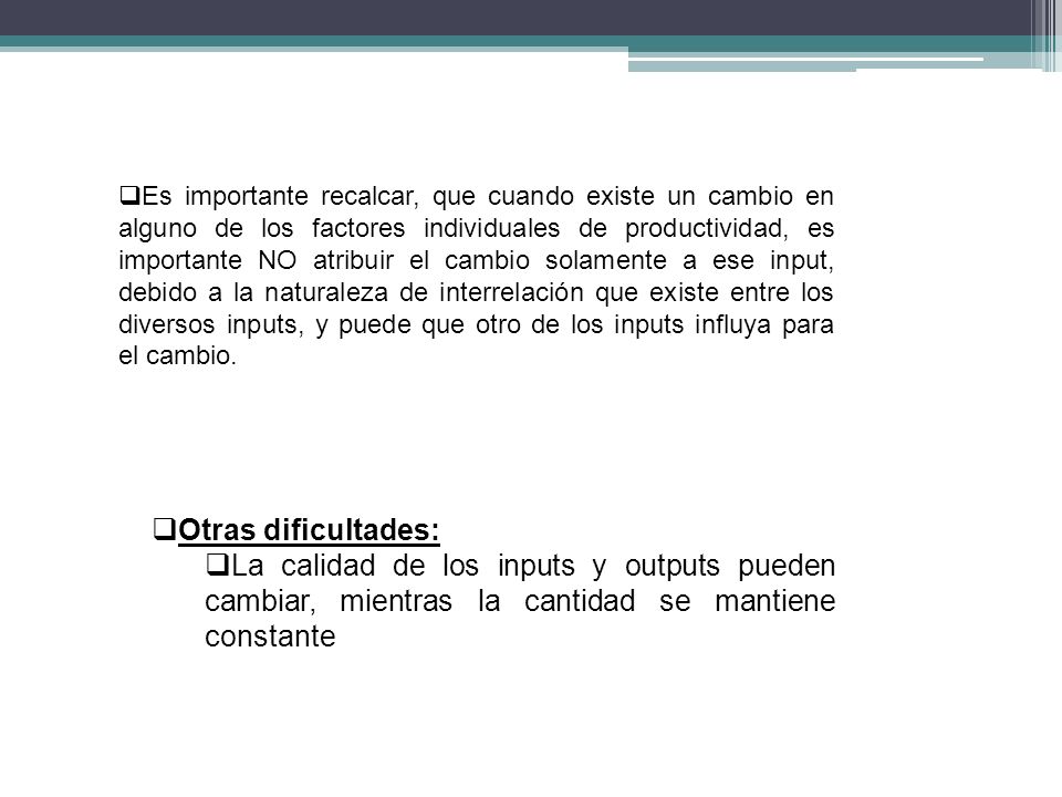 Es importante recalcar, que cuando existe un cambio en alguno de los factores individuales de productividad, es importante NO atribuir el cambio solamente a ese input, debido a la naturaleza de interrelación que existe entre los diversos inputs, y puede que otro de los inputs influya para el cambio.