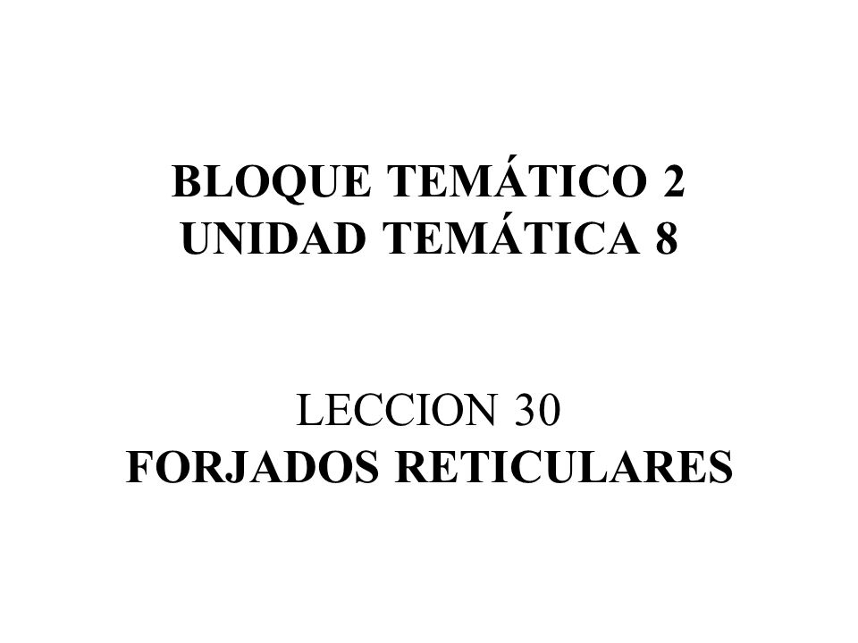 BLOQUE TEMÁTICO 2 UNIDAD TEMÁTICA 8 LECCION 30 FORJADOS RETICULARES