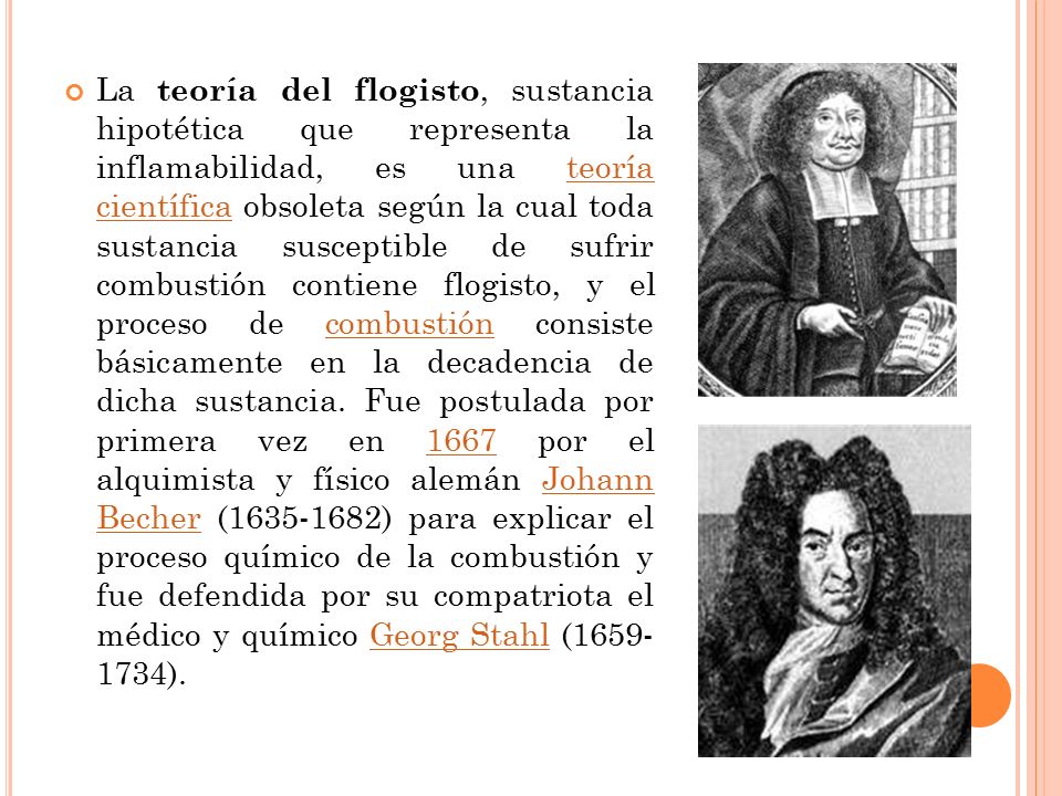 La teoría del flogisto, sustancia hipotética que representa la inflamabilidad, es una teoría científica obsoleta según la cual toda sustancia susceptible de sufrir combustión contiene flogisto, y el proceso de combustión consiste básicamente en la decadencia de dicha sustancia.