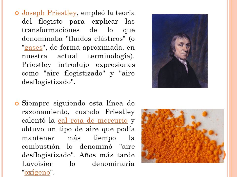 Joseph Priestley, empleó la teoría del flogisto para explicar las transformaciones de lo que denominaba fluidos elásticos (o gases , de forma aproximada, en nuestra actual terminología). Priestley introdujo expresiones como aire flogistizado y aire desflogistizado .