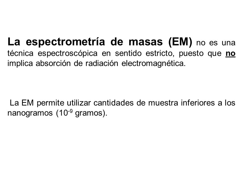 La espectrometría de masas (EM) no es una técnica espectroscópica en sentido estricto, puesto que no implica absorción de radiación electromagnética.