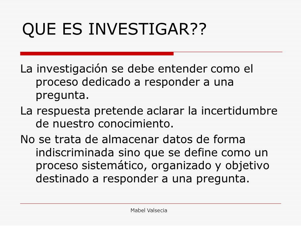 QUE ES INVESTIGAR La investigación se debe entender como el proceso dedicado a responder a una pregunta.