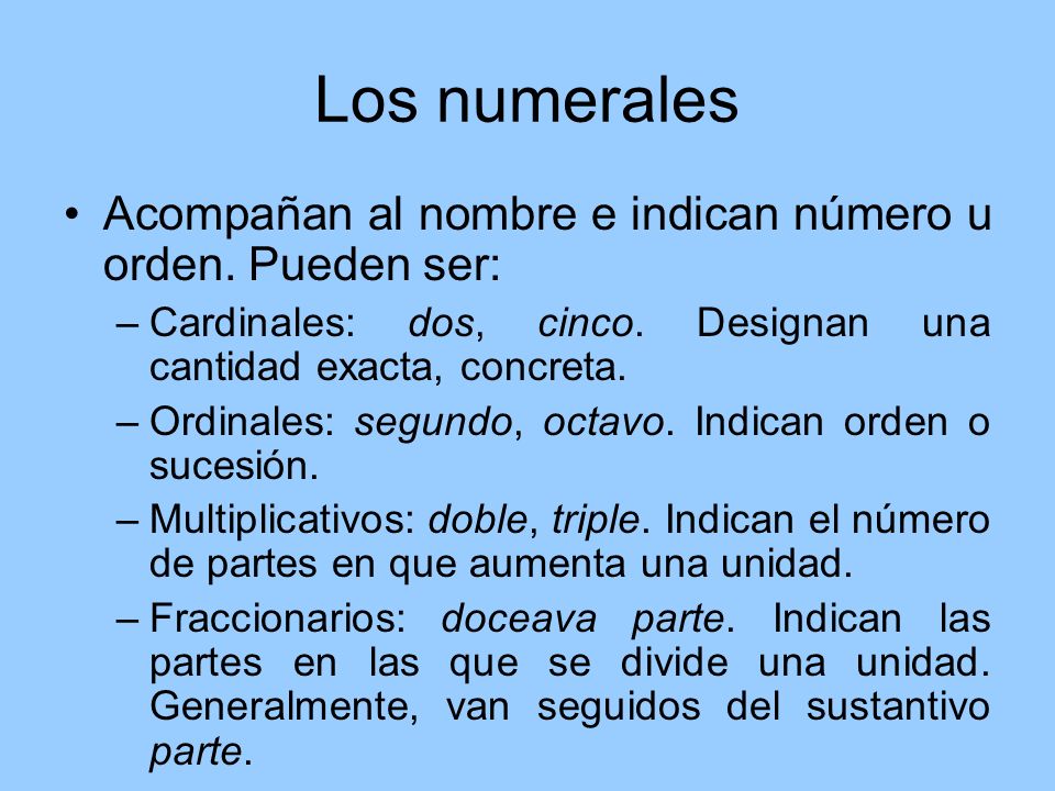Los numerales Acompañan al nombre e indican número u orden. Pueden ser: Cardinales: dos, cinco. Designan una cantidad exacta, concreta.
