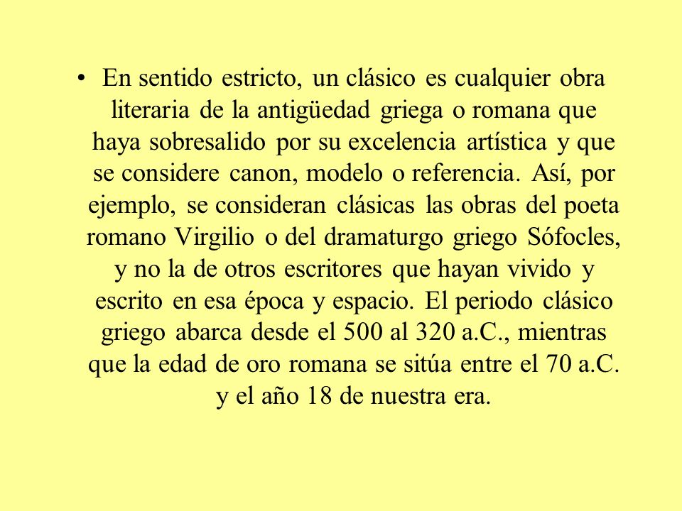 En sentido estricto, un clásico es cualquier obra literaria de la antigüedad griega o romana que haya sobresalido por su excelencia artística y que se considere canon, modelo o referencia.